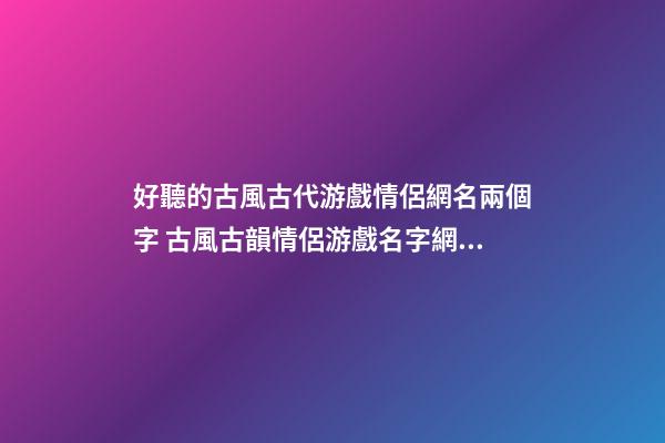 好聽的古風古代游戲情侶網名兩個字 古風古韻情侶游戲名字網名大全